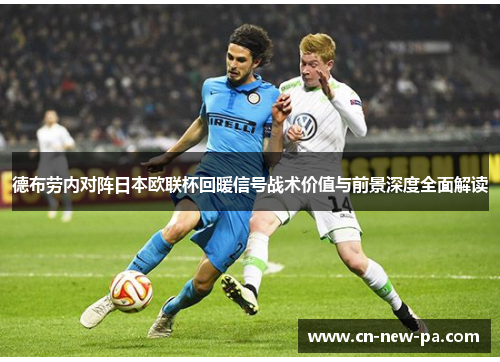 德布劳内对阵日本欧联杯回暖信号战术价值与前景深度全面解读