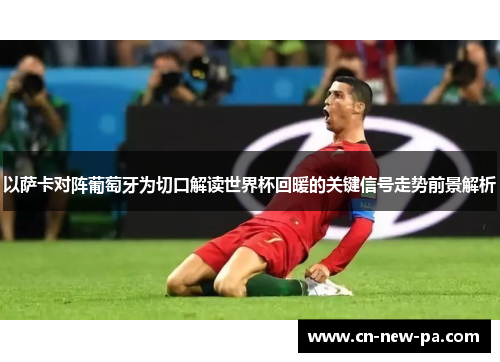 以萨卡对阵葡萄牙为切口解读世界杯回暖的关键信号走势前景解析