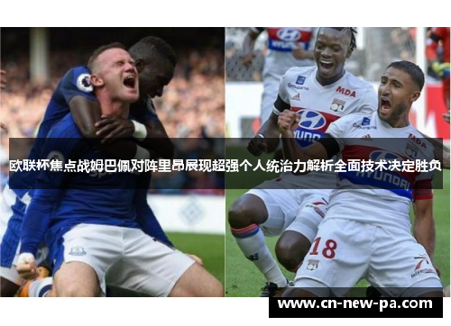 欧联杯焦点战姆巴佩对阵里昂展现超强个人统治力解析全面技术决定胜负