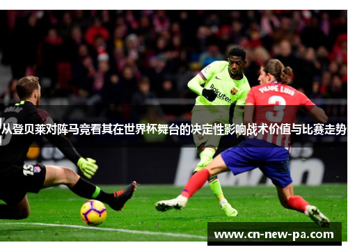 从登贝莱对阵马竞看其在世界杯舞台的决定性影响战术价值与比赛走势