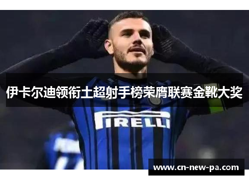 伊卡尔迪领衔土超射手榜荣膺联赛金靴大奖