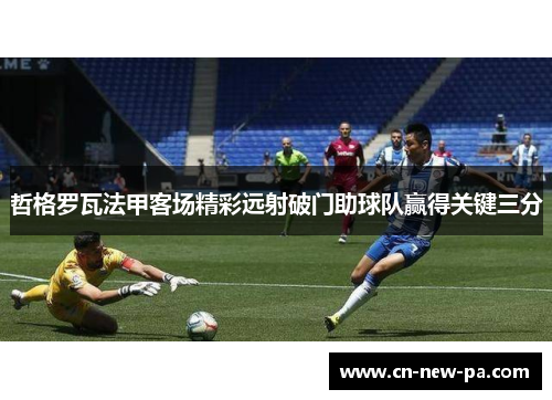 哲格罗瓦法甲客场精彩远射破门助球队赢得关键三分