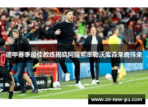 德甲赛季最佳教练揭晓阿隆索率勒沃库森荣膺殊荣 德甲赛季最佳教练揭晓阿隆索率勒沃库森荣膺殊荣