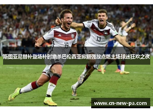 斯图亚尼替补登场补时绝杀巴伦西亚掀翻强敌点燃主场球迷狂欢之夜