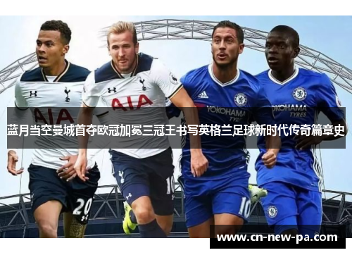 蓝月当空曼城首夺欧冠加冕三冠王书写英格兰足球新时代传奇篇章史