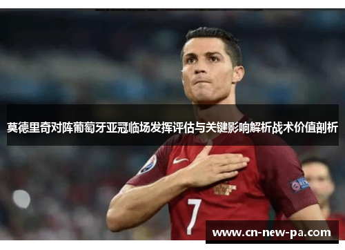 莫德里奇对阵葡萄牙亚冠临场发挥评估与关键影响解析战术价值剖析