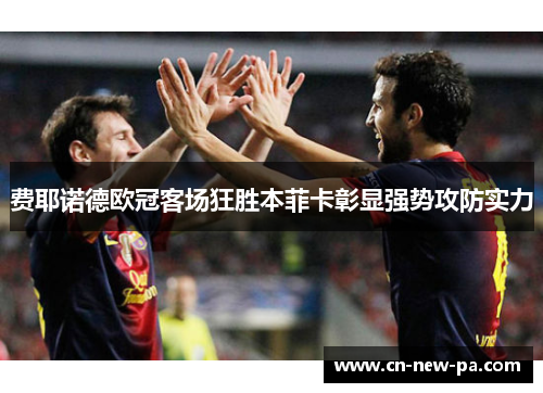 费耶诺德欧冠客场狂胜本菲卡彰显强势攻防实力
