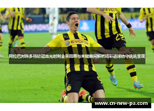 阿拉巴对阵多特欧冠高光时刻全景回顾与关键瞬间解析精彩进球防守统统呈现