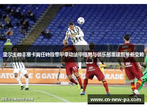 里尔主帅丰塞卡离任转投意甲牵动法甲格局与俱乐部重建前景新变数