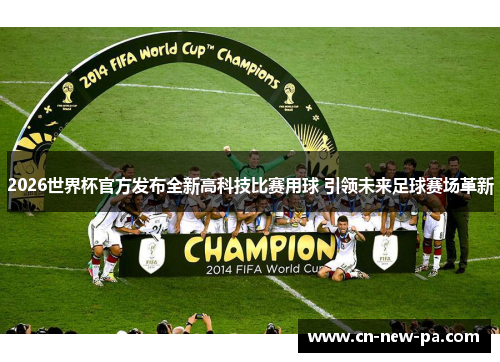 2026世界杯官方发布全新高科技比赛用球 引领未来足球赛场革新