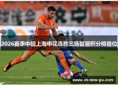 2026赛季中超上海申花连胜三场暂居积分榜首位 2026赛季中超上海申花连胜三场暂居积分榜首位