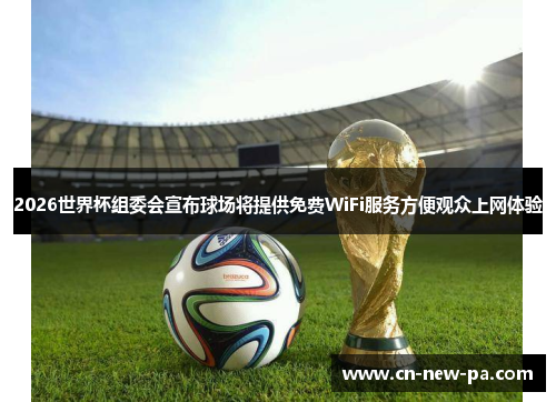 2026世界杯组委会宣布球场将提供免费WiFi服务方便观众上网体验