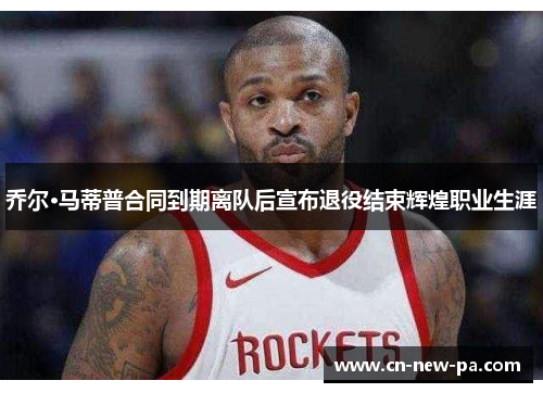 乔尔·马蒂普合同到期离队后宣布退役结束辉煌职业生涯 乔尔·马蒂普合同到期离队后宣布退役结束辉煌职业生涯