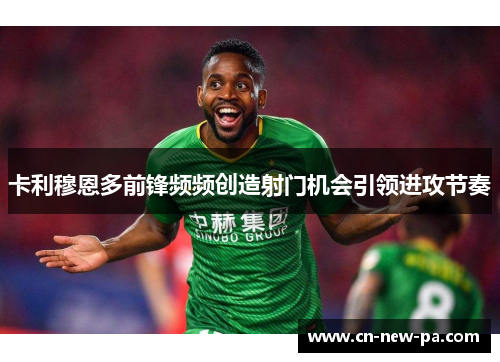卡利穆恩多前锋频频创造射门机会引领进攻节奏 卡利穆恩多前锋频频创造射门机会引领进攻节奏