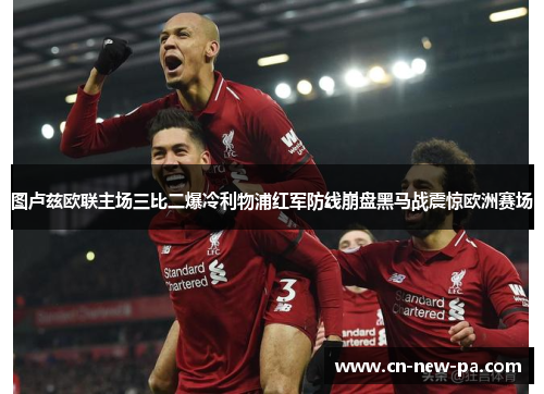 图卢兹欧联主场三比二爆冷利物浦红军防线崩盘黑马战震惊欧洲赛场 图卢兹欧联主场三比二爆冷利物浦红军防线崩盘黑马战震惊欧洲赛场