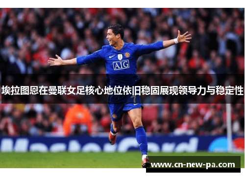 埃拉图恩在曼联女足核心地位依旧稳固展现领导力与稳定性