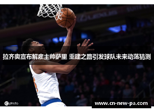 拉齐奥宣布解雇主帅萨里 重建之路引发球队未来动荡猜测 拉齐奥宣布解雇主帅萨里 重建之路引发球队未来动荡猜测