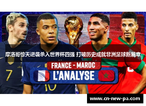 摩洛哥惊天逆袭杀入世界杯四强 打破历史成就非洲足球新篇章 摩洛哥惊天逆袭杀入世界杯四强 打破历史成就非洲足球新篇章