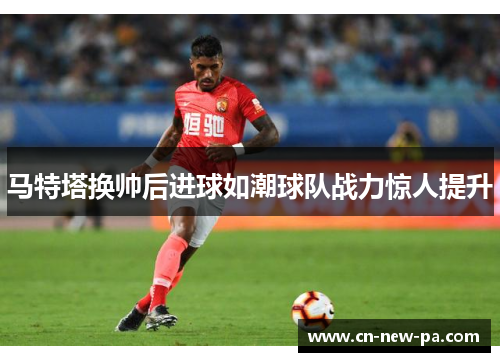 马特塔换帅后进球如潮球队战力惊人提升