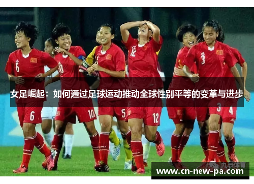 女足崛起：如何通过足球运动推动全球性别平等的变革与进步