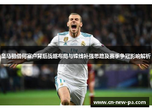 皇马租借何塞卢背后战略布局与锋线补强思路及赛季争冠影响解析