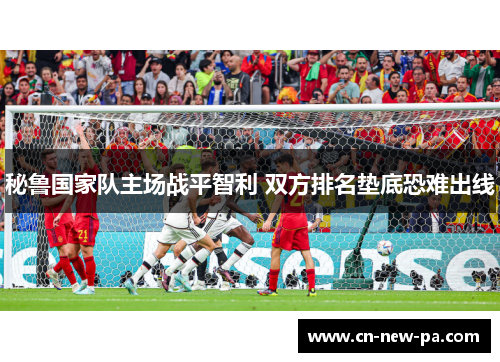 秘鲁国家队主场战平智利 双方排名垫底恐难出线