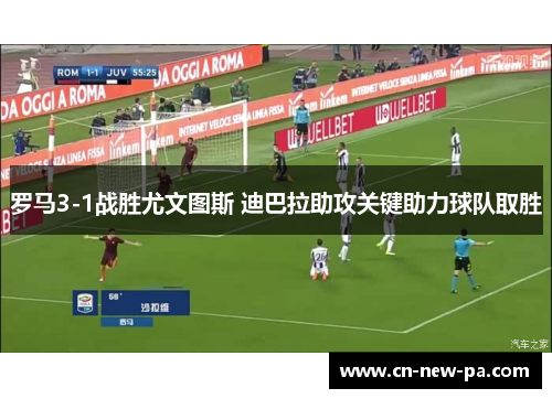 罗马3-1战胜尤文图斯 迪巴拉助攻关键助力球队取胜