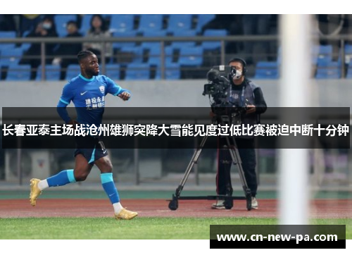 长春亚泰主场战沧州雄狮突降大雪能见度过低比赛被迫中断十分钟