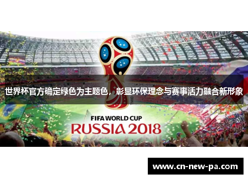 世界杯官方确定绿色为主题色,彰显环保理念与赛事活力融合新形象 世界杯官方确定绿色为主题色,彰显环保理念与赛事活力融合新形象