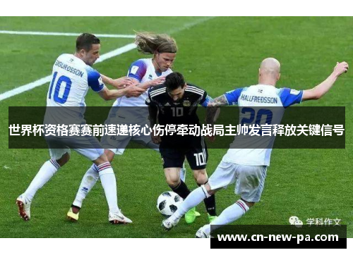 世界杯资格赛赛前速递核心伤停牵动战局主帅发言释放关键信号 世界杯资格赛赛前速递核心伤停牵动战局主帅发言释放关键信号