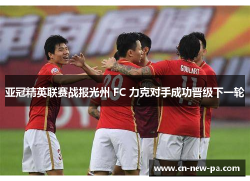 亚冠精英联赛战报光州 FC 力克对手成功晋级下一轮 亚冠精英联赛战报光州 FC 力克对手成功晋级下一轮