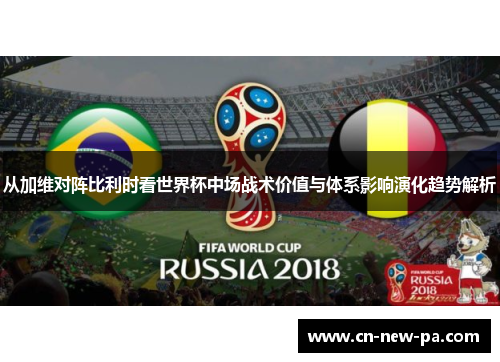 从加维对阵比利时看世界杯中场战术价值与体系影响演化趋势解析