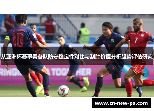 从亚洲杯赛事看各队防守稳定性对比与制胜价值分析趋势评估研究