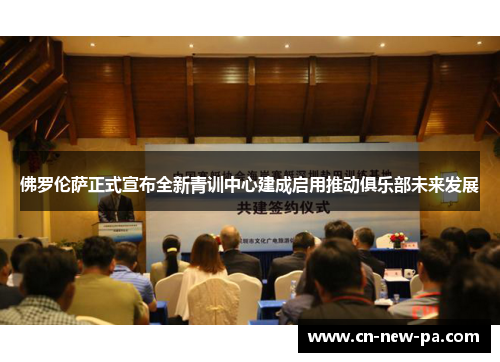 佛罗伦萨正式宣布全新青训中心建成启用推动俱乐部未来发展