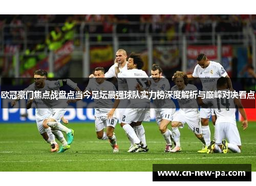 欧冠豪门焦点战盘点当今足坛最强球队实力榜深度解析与巅峰对决看点