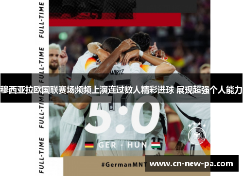 穆西亚拉欧国联赛场频频上演连过数人精彩进球 展现超强个人能力 穆西亚拉欧国联赛场频频上演连过数人精彩进球 展现超强个人能力
