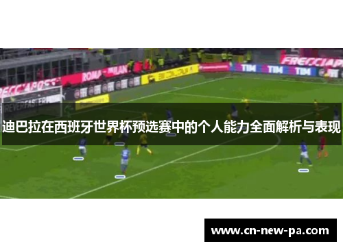 迪巴拉在西班牙世界杯预选赛中的个人能力全面解析与表现 迪巴拉在西班牙世界杯预选赛中的个人能力全面解析与表现