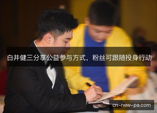白井健三分享公益参与方式，粉丝可跟随投身行动